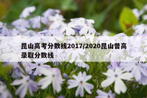 昆山高考分数线2017/2020昆山普高录取分数线
