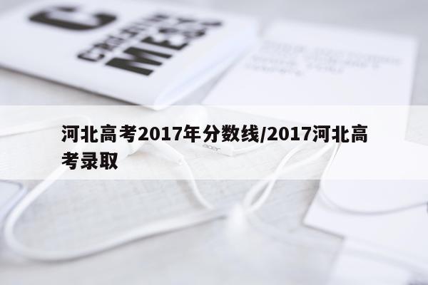 河北高考2017年分数线/2017河北高考录取