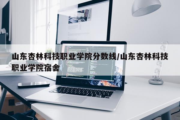 山东杏林科技职业学院分数线/山东杏林科技职业学院宿舍
