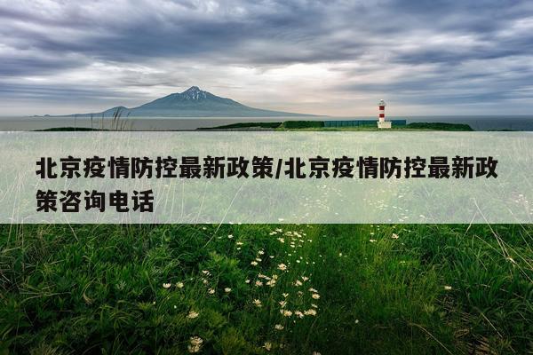 北京疫情防控最新政策/北京疫情防控最新政策咨询电话