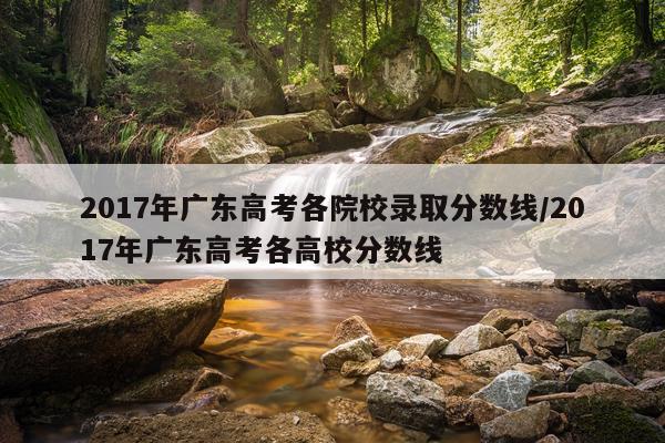 2017年广东高考各院校录取分数线/2017年广东高考各高校分数线