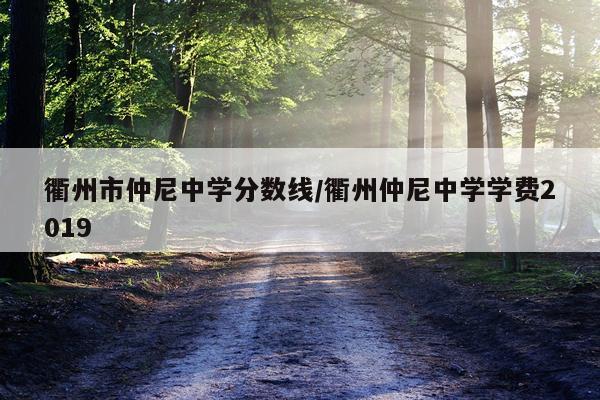 衢州市仲尼中学分数线/衢州仲尼中学学费2019