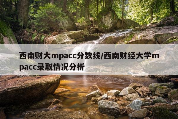 西南财大mpacc分数线/西南财经大学mpacc录取情况分析