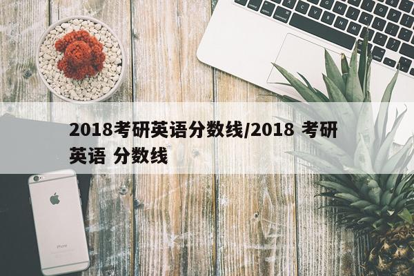 2018考研英语分数线/2018 考研 英语 分数线