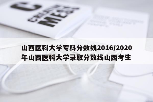 山西医科大学专科分数线2016/2020年山西医科大学录取分数线山西考生