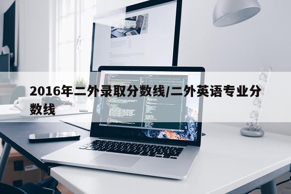 2016年二外录取分数线/二外英语专业分数线