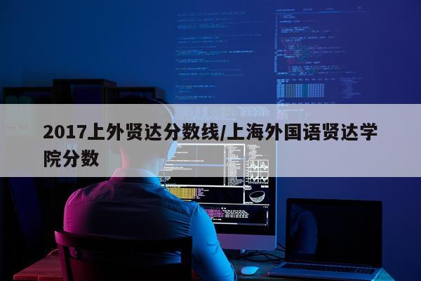 2017上外贤达分数线/上海外国语贤达学院分数