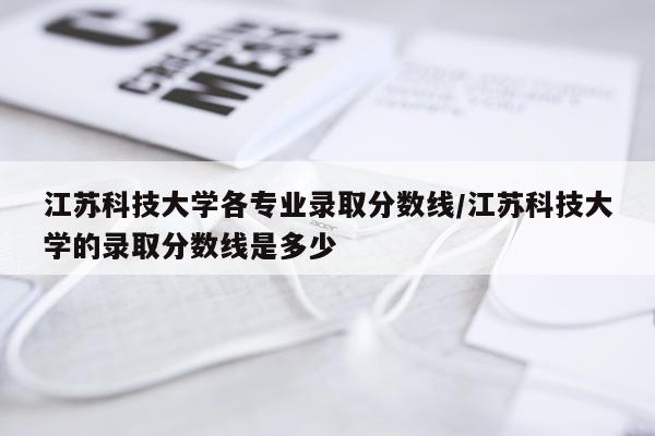 江苏科技大学各专业录取分数线/江苏科技大学的录取分数线是多少