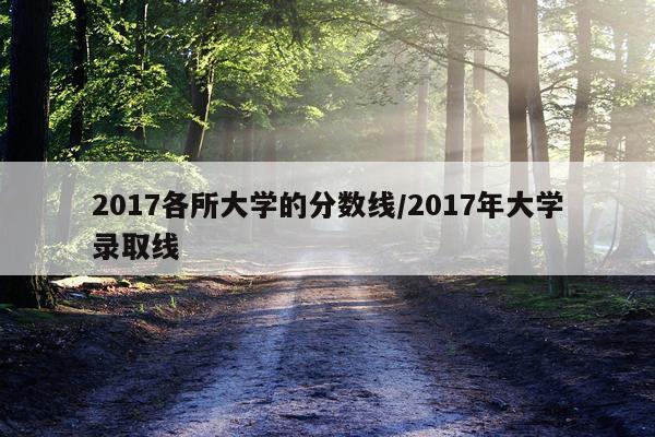 2017各所大学的分数线/2017年大学录取线