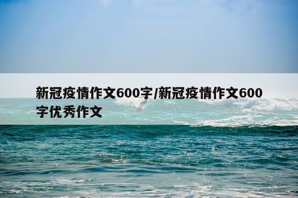 新冠疫情作文600字/新冠疫情作文600字优秀作文