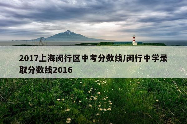 2017上海闵行区中考分数线/闵行中学录取分数线2016