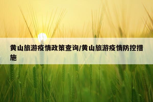 黄山旅游疫情政策查询/黄山旅游疫情防控措施