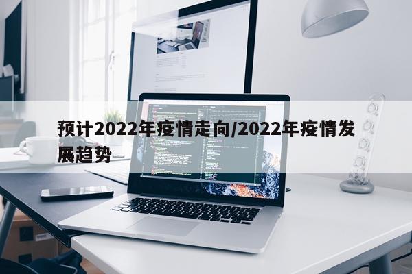 预计2022年疫情走向/2022年疫情发展趋势