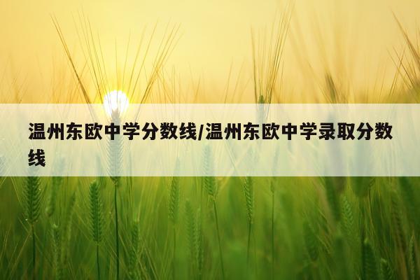 温州东欧中学分数线/温州东欧中学录取分数线