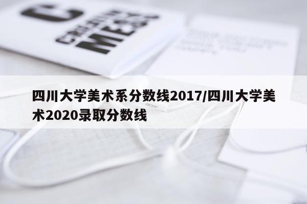 四川大学美术系分数线2017/四川大学美术2020录取分数线