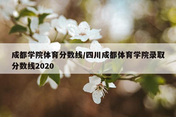成都学院体育分数线/四川成都体育学院录取分数线2020
