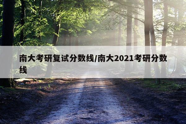 南大考研复试分数线/南大2021考研分数线