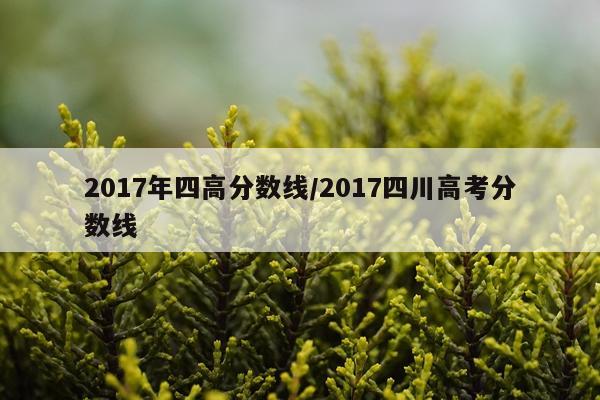 2017年四高分数线/2017四川高考分数线