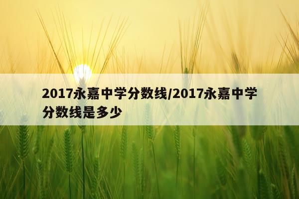 2017永嘉中学分数线/2017永嘉中学分数线是多少