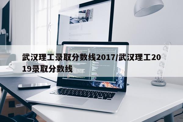 武汉理工录取分数线2017/武汉理工2019录取分数线