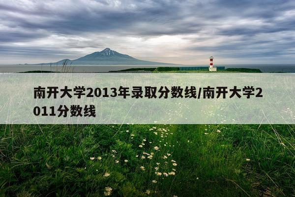南开大学2013年录取分数线/南开大学2011分数线