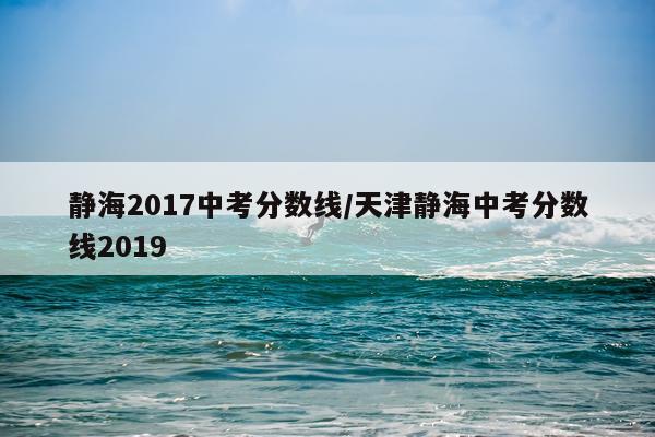 静海2017中考分数线/天津静海中考分数线2019