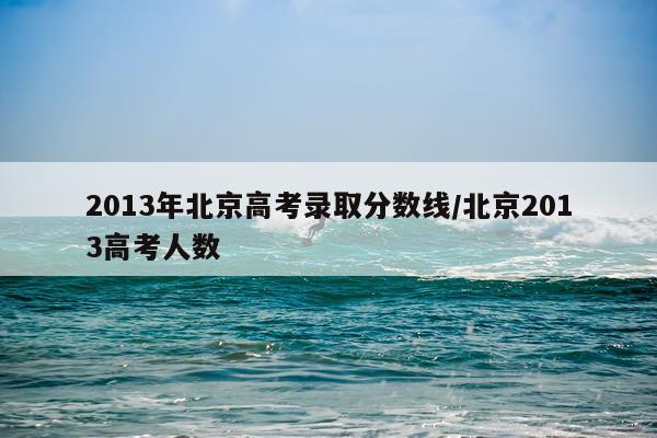 2013年北京高考录取分数线/北京2013高考人数