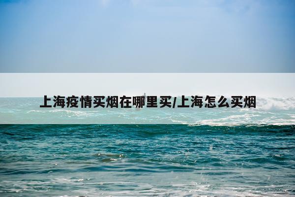 上海疫情买烟在哪里买/上海怎么买烟