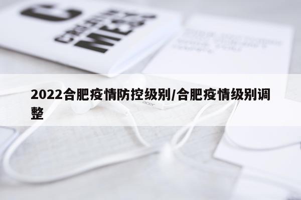2022合肥疫情防控级别/合肥疫情级别调整