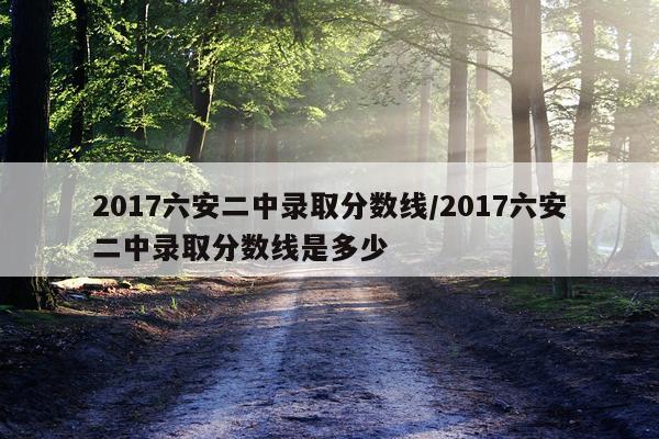 2017六安二中录取分数线/2017六安二中录取分数线是多少
