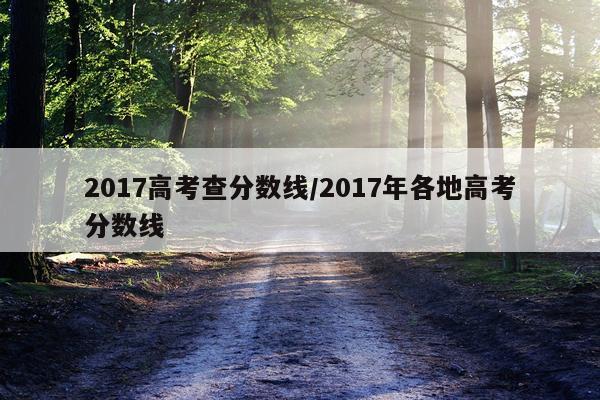 2017高考查分数线/2017年各地高考分数线