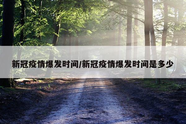 新冠疫情爆发时间/新冠疫情爆发时间是多少