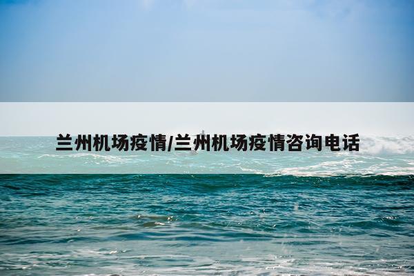 兰州机场疫情/兰州机场疫情咨询电话