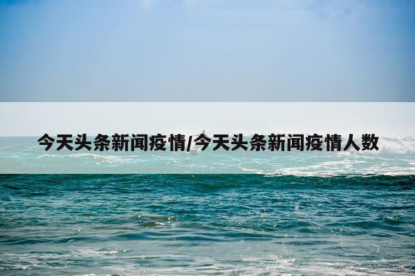 今天头条新闻疫情/今天头条新闻疫情人数