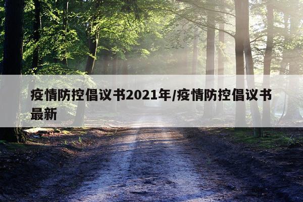 疫情防控倡议书2021年/疫情防控倡议书最新