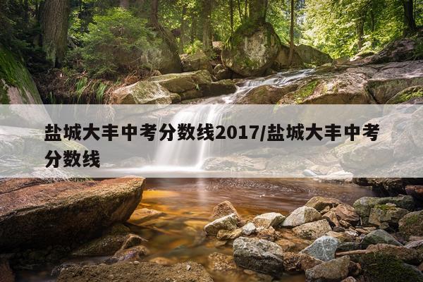 盐城大丰中考分数线2017/盐城大丰中考分数线