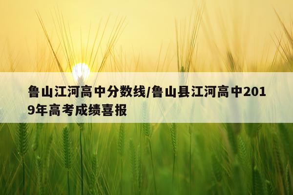 鲁山江河高中分数线/鲁山县江河高中2019年高考成绩喜报