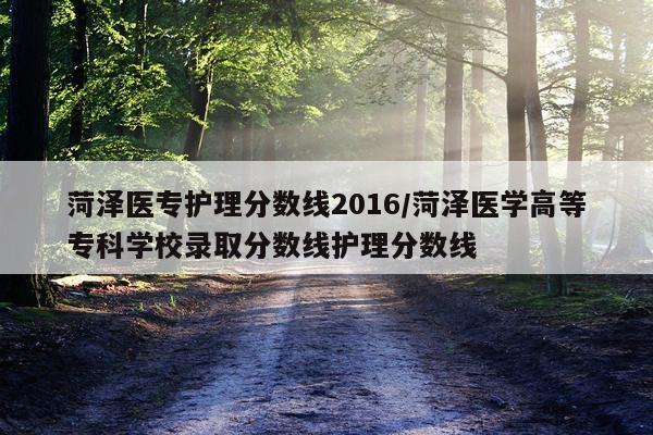 菏泽医专护理分数线2016/菏泽医学高等专科学校录取分数线护理分数线