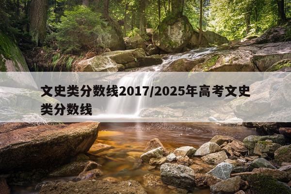 文史类分数线2017/2025年高考文史类分数线