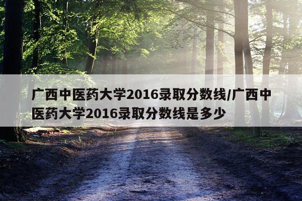 广西中医药大学2016录取分数线/广西中医药大学2016录取分数线是多少