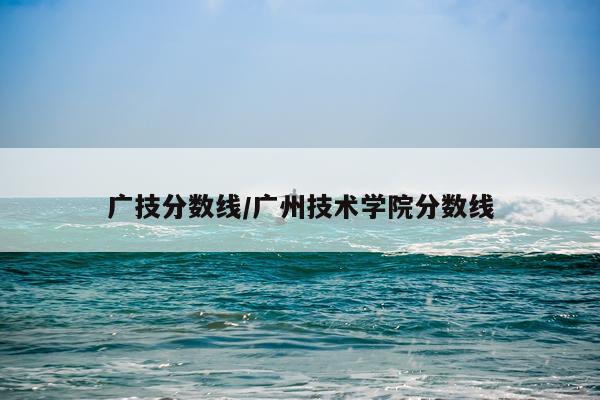 广技分数线/广州技术学院分数线