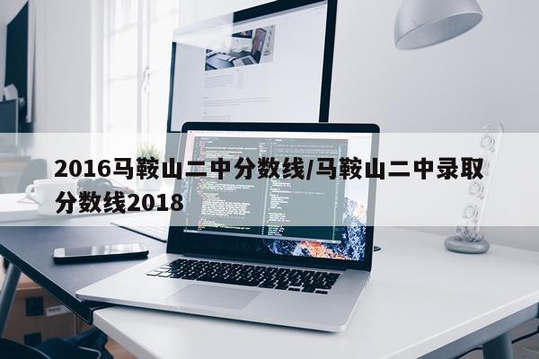 2016马鞍山二中分数线/马鞍山二中录取分数线2018