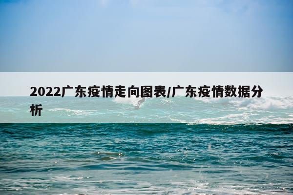 2022广东疫情走向图表/广东疫情数据分析