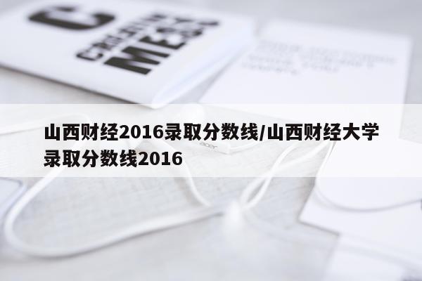 山西财经2016录取分数线/山西财经大学录取分数线2016