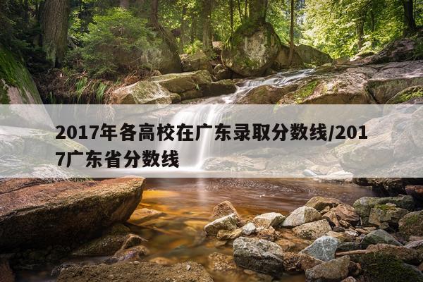 2017年各高校在广东录取分数线/2017广东省分数线