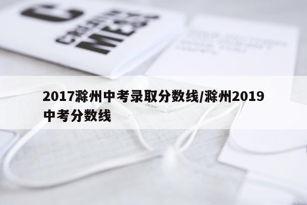 2017滁州中考录取分数线/滁州2019中考分数线