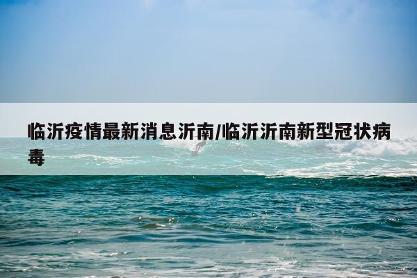 临沂疫情最新消息沂南/临沂沂南新型冠状病毒