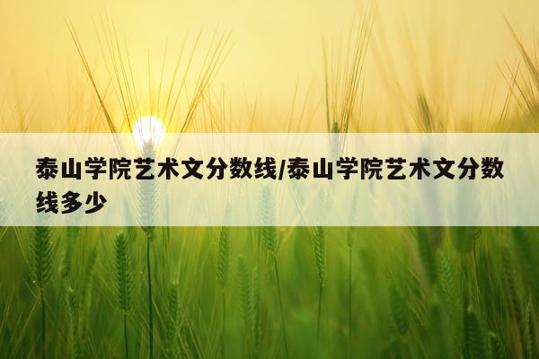泰山学院艺术文分数线/泰山学院艺术文分数线多少