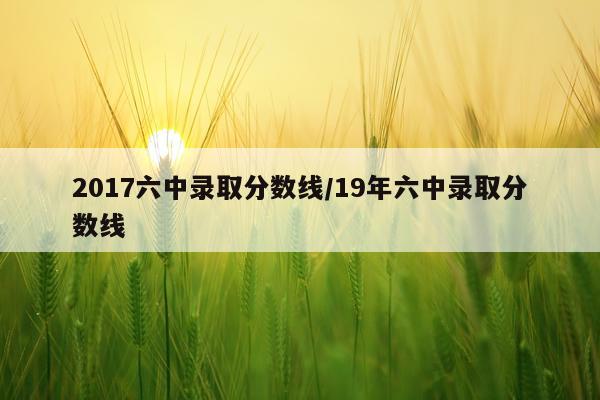 2017六中录取分数线/19年六中录取分数线