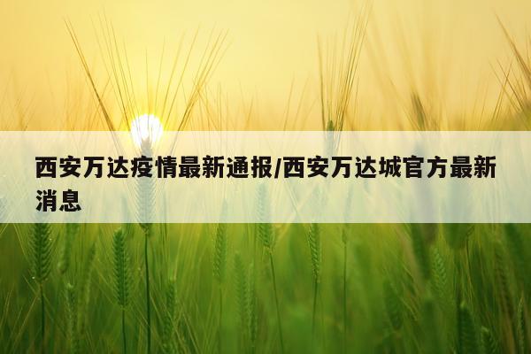 西安万达疫情最新通报/西安万达城官方最新消息